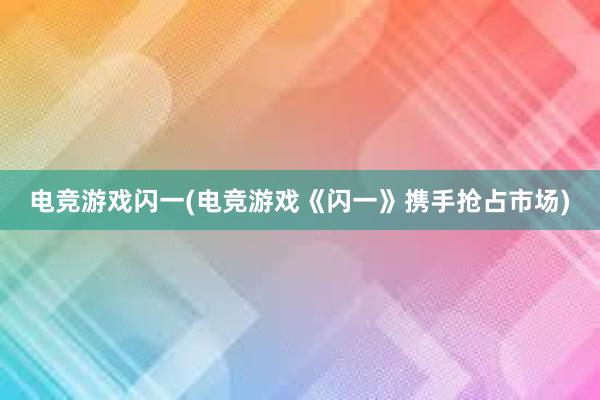 电竞游戏闪一(电竞游戏《闪一》携手抢占市场)