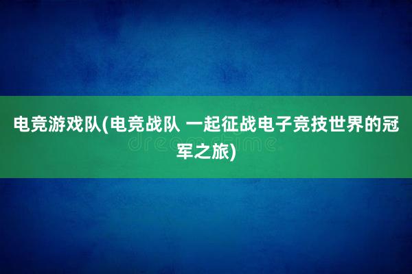 电竞游戏队(电竞战队 一起征战电子竞技世界的冠军之旅)