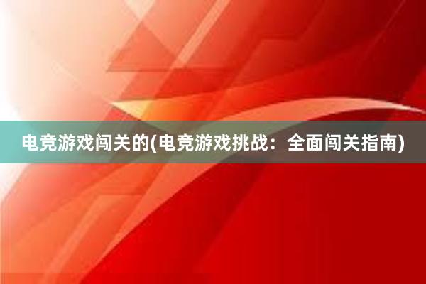 电竞游戏闯关的(电竞游戏挑战：全面闯关指南)