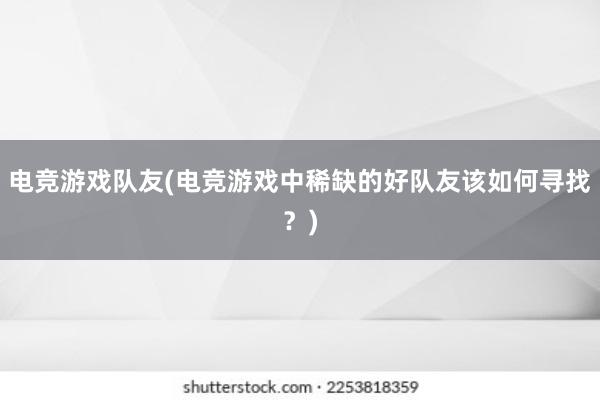 电竞游戏队友(电竞游戏中稀缺的好队友该如何寻找？)