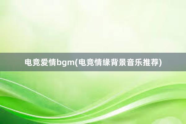 电竞爱情bgm(电竞情缘背景音乐推荐)