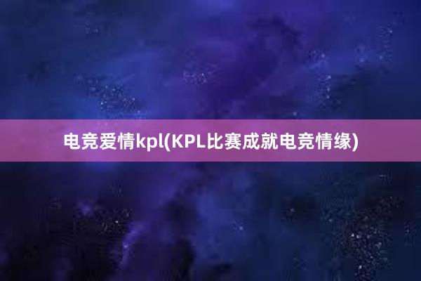 电竞爱情kpl(KPL比赛成就电竞情缘)