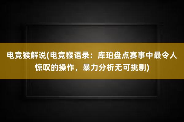 电竞猴解说(电竞猴语录：库珀盘点赛事中最令人惊叹的操作，暴力分析无可挑剔)