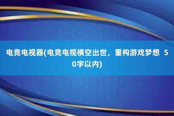 电竞电视器(电竞电视横空出世，重构游戏梦想  50字以内)