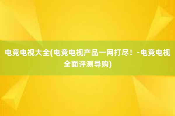 电竞电视大全(电竞电视产品一网打尽！-电竞电视全面评测导购)