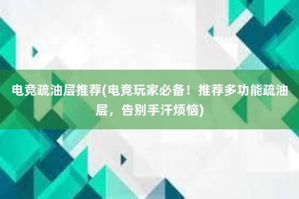 电竞疏油层推荐(电竞玩家必备！推荐多功能疏油层，告别手汗烦恼)