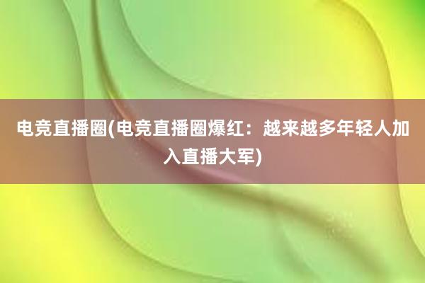 电竞直播圈(电竞直播圈爆红：越来越多年轻人加入直播大军)