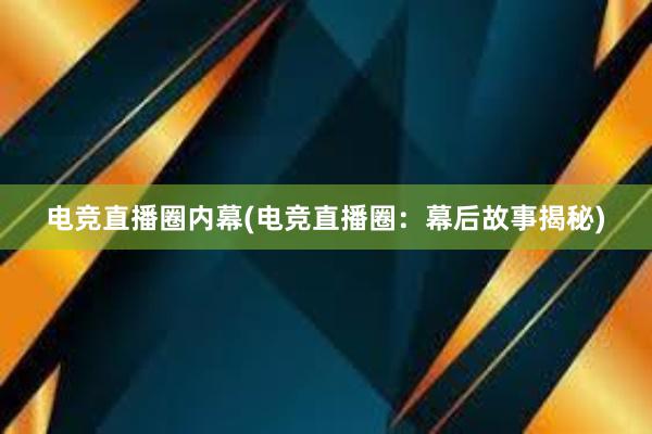 电竞直播圈内幕(电竞直播圈：幕后故事揭秘)