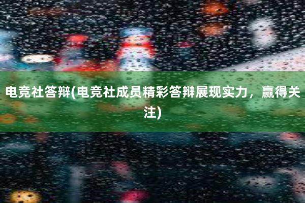 电竞社答辩(电竞社成员精彩答辩展现实力，赢得关注)