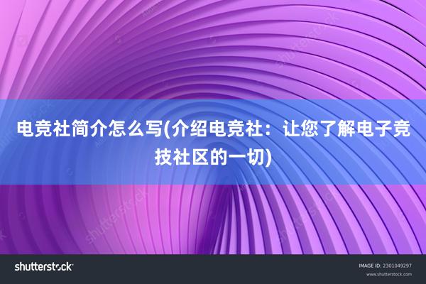 电竞社简介怎么写(介绍电竞社：让您了解电子竞技社区的一切)