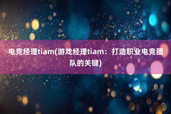 电竞经理tiam(游戏经理tiam：打造职业电竞团队的关键)