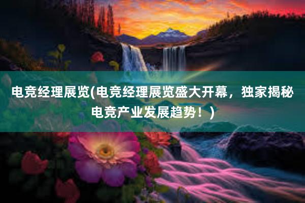 电竞经理展览(电竞经理展览盛大开幕，独家揭秘电竞产业发展趋势！)