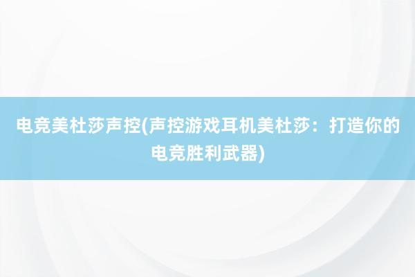 电竞美杜莎声控(声控游戏耳机美杜莎：打造你的电竞胜利武器)