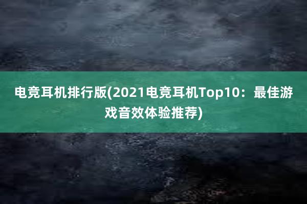 电竞耳机排行版(2021电竞耳机Top10：最佳游戏音效体验推荐)