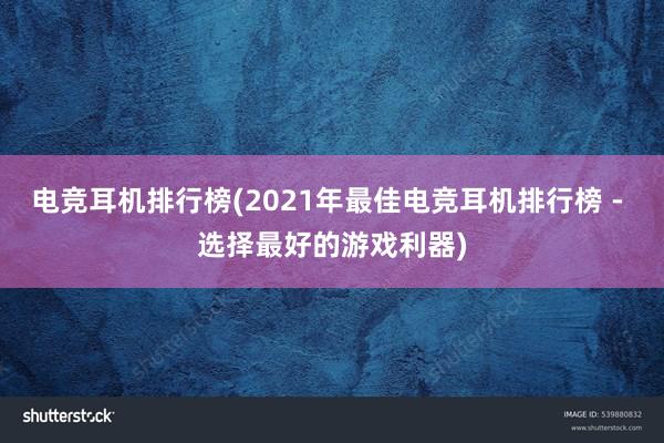 电竞耳机排行榜(2021年最佳电竞耳机排行榜 - 选择最好的游戏利器)