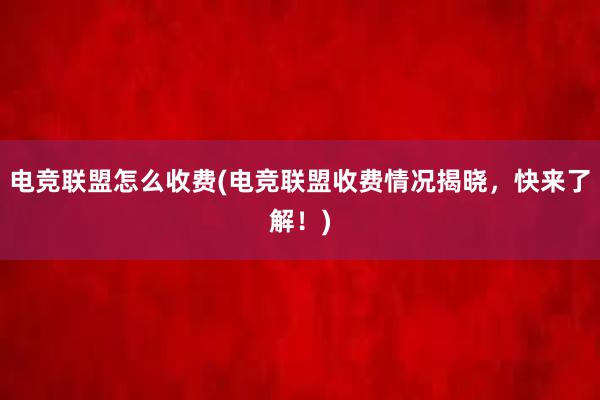 电竞联盟怎么收费(电竞联盟收费情况揭晓，快来了解！)