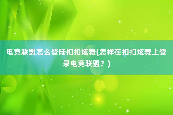 电竞联盟怎么登陆扣扣炫舞(怎样在扣扣炫舞上登录电竞联盟？)