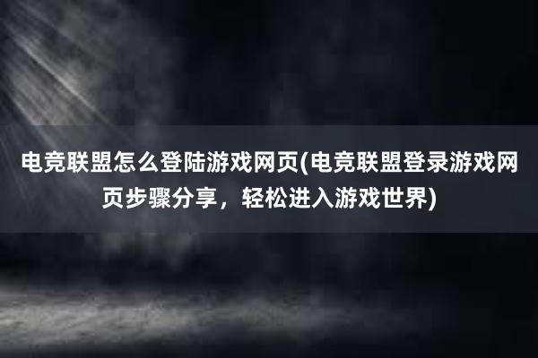 电竞联盟怎么登陆游戏网页(电竞联盟登录游戏网页步骤分享，轻松进入游戏世界)