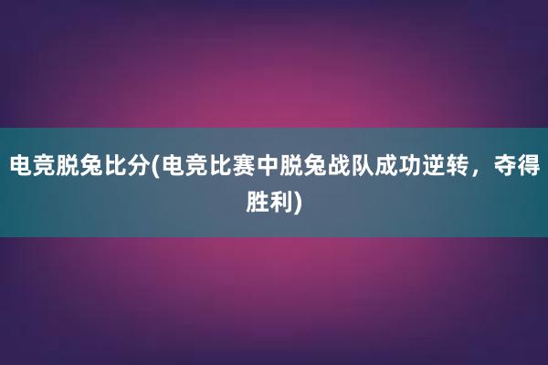 电竞脱兔比分(电竞比赛中脱兔战队成功逆转，夺得胜利)