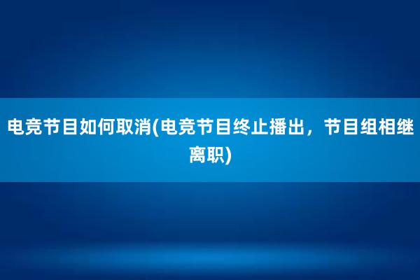 电竞节目如何取消(电竞节目终止播出，节目组相继离职)