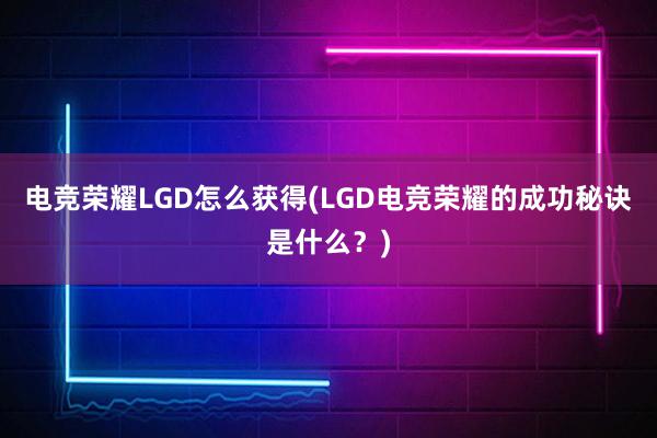 电竞荣耀LGD怎么获得(LGD电竞荣耀的成功秘诀是什么？)