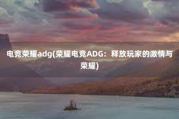 电竞荣耀adg(荣耀电竞ADG：释放玩家的激情与荣耀)