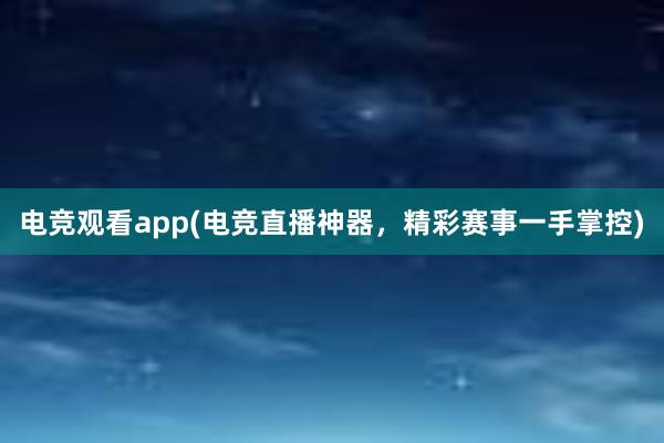 电竞观看app(电竞直播神器，精彩赛事一手掌控)