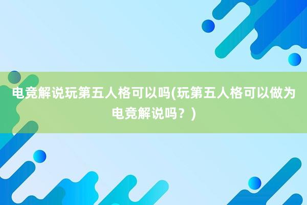 电竞解说玩第五人格可以吗(玩第五人格可以做为电竞解说吗？)