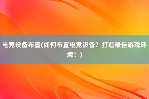 电竞设备布置(如何布置电竞设备？打造最佳游戏环境！)