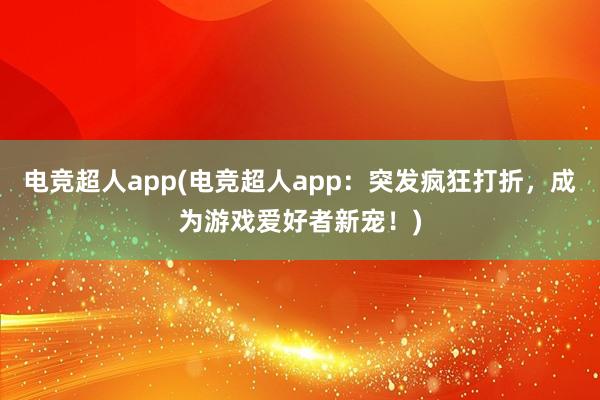 电竞超人app(电竞超人app：突发疯狂打折，成为游戏爱好者新宠！)