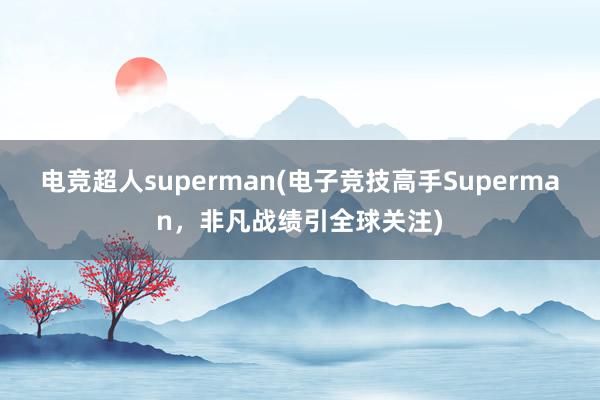 电竞超人superman(电子竞技高手Superman，非凡战绩引全球关注)