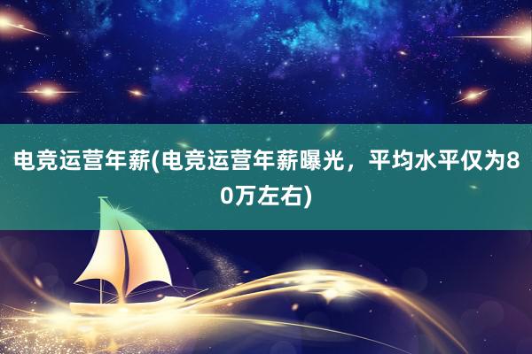 电竞运营年薪(电竞运营年薪曝光，平均水平仅为80万左右)