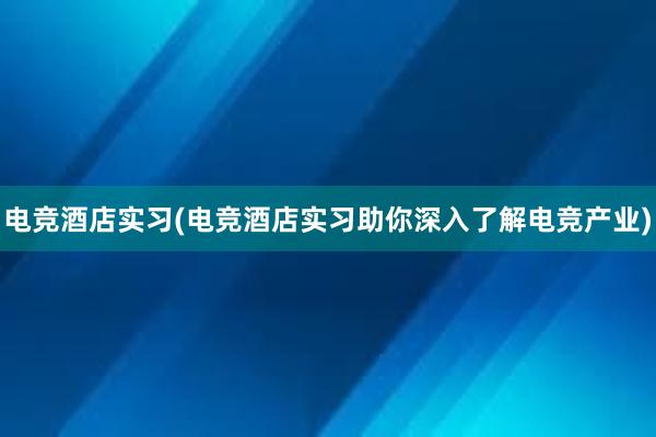 电竞酒店实习(电竞酒店实习助你深入了解电竞产业)