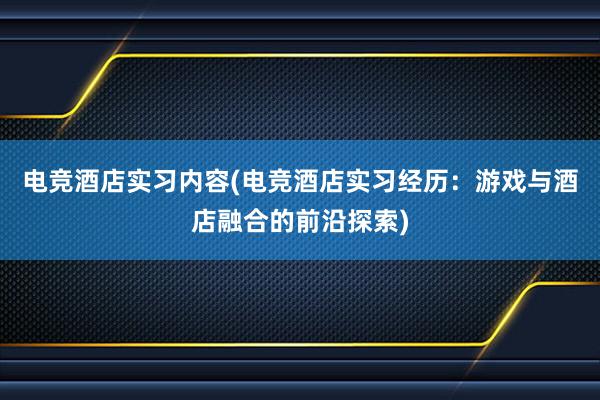 电竞酒店实习内容(电竞酒店实习经历：游戏与酒店融合的前沿探索)