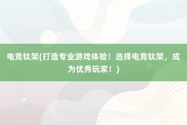 电竞钛架(打造专业游戏体验！选择电竞钛架，成为优秀玩家！)