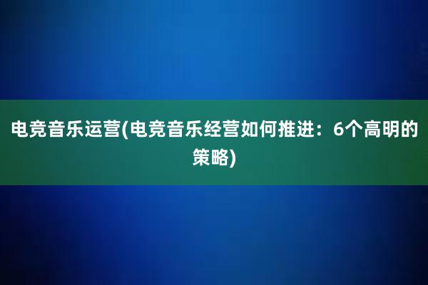 电竞音乐运营(电竞音乐经营如何推进：6个高明的策略)