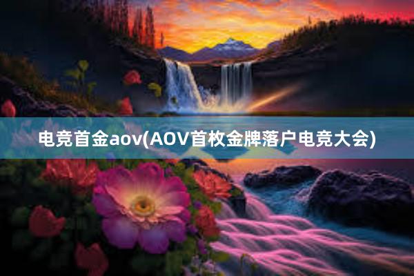 电竞首金aov(AOV首枚金牌落户电竞大会)