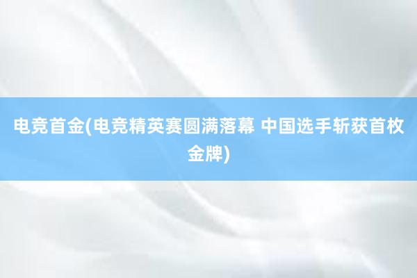 电竞首金(电竞精英赛圆满落幕 中国选手斩获首枚金牌)