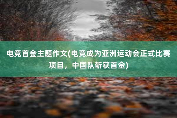 电竞首金主题作文(电竞成为亚洲运动会正式比赛项目，中国队斩获首金)