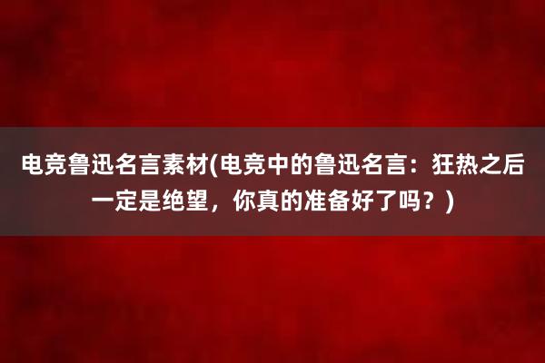 电竞鲁迅名言素材(电竞中的鲁迅名言：狂热之后一定是绝望，你真的准备好了吗？)