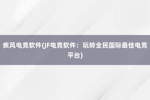 疾风电竞软件(JF电竞软件：玩转全民国际最佳电竞平台)