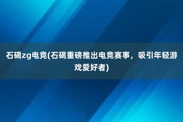 石碣zg电竞(石碣重磅推出电竞赛事，吸引年轻游戏爱好者)