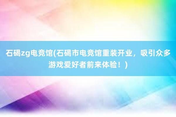 石碣zg电竞馆(石碣市电竞馆重装开业，吸引众多游戏爱好者前来体验！)