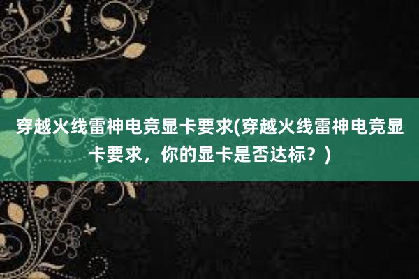 穿越火线雷神电竞显卡要求(穿越火线雷神电竞显卡要求，你的显卡是否达标？)