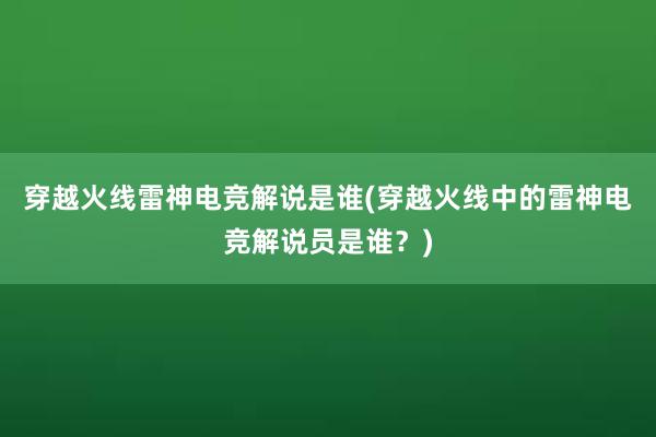 穿越火线雷神电竞解说是谁(穿越火线中的雷神电竞解说员是谁？)