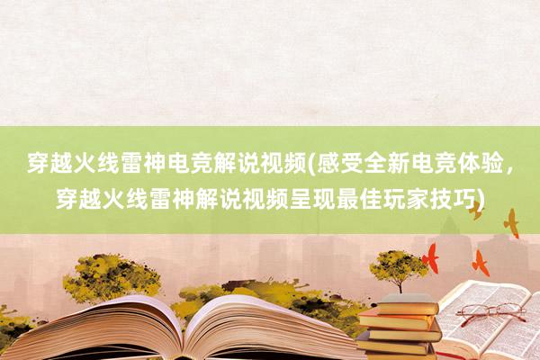 穿越火线雷神电竞解说视频(感受全新电竞体验，穿越火线雷神解说视频呈现最佳玩家技巧)