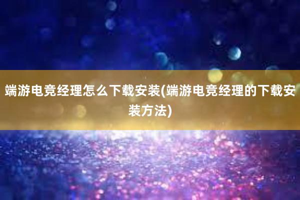 端游电竞经理怎么下载安装(端游电竞经理的下载安装方法)