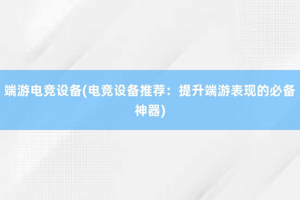 端游电竞设备(电竞设备推荐：提升端游表现的必备神器)