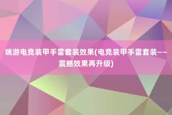 端游电竞装甲手雷套装效果(电竞装甲手雷套装——震撼效果再升级)