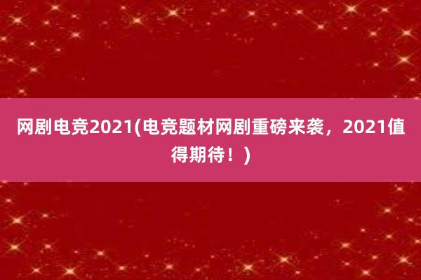 网剧电竞2021(电竞题材网剧重磅来袭，2021值得期待！)